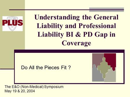 Understanding the General Liability and Professional Liability BI & PD Gap in Coverage Do All the Pieces Fit ? The E&O (Non-Medical) Symposium May 19 &