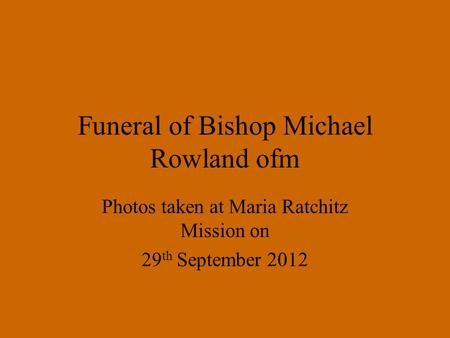 Funeral of Bishop Michael Rowland ofm Photos taken at Maria Ratchitz Mission on 29 th September 2012.
