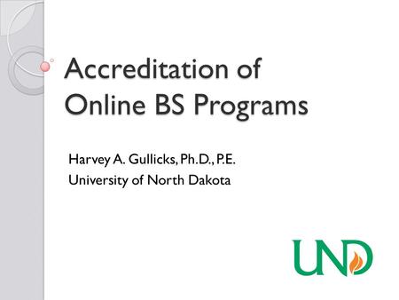 Accreditation of Online BS Programs Harvey A. Gullicks, Ph.D., P.E. University of North Dakota.