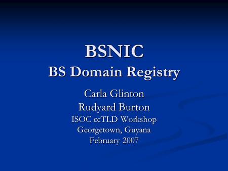 BSNIC BS Domain Registry Carla Glinton Rudyard Burton ISOC ccTLD Workshop Georgetown, Guyana February 2007.