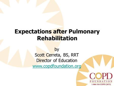 By Scott Cerreta, BS, RRT Director of Education www.copdfoundation.org Expectations after Pulmonary Rehabilitation.