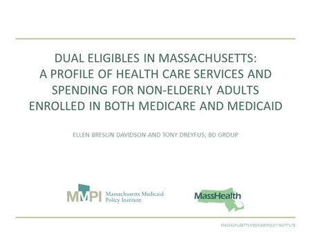 SEPTEMBER 2011MASSACHUSETTS MEDICAID POLICY INSTITUTE DUAL ELIGIBLES IN MASSACHUSETTS: A PROFILE OF HEALTH CARE SERVICES AND SPENDING FOR NON-ELDERLY ADULTS.