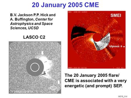 SHINE_2006 The 20 January 2005 flare/ CME is associated with a very energetic (and prompt) SEP. Ulysses . 20 January 2005 CME LASCO C2 SMEI B.V. Jackson.