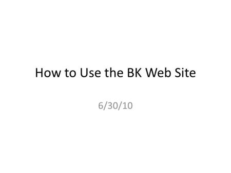 How to Use the BK Web Site 6/30/10. Why is it important to you? Every Web site is easy to navigate...... if you know where everything is! Hopefully this.