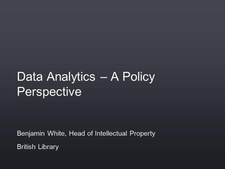 Data Analytics – A Policy Perspective Benjamin White, Head of Intellectual Property British Library.