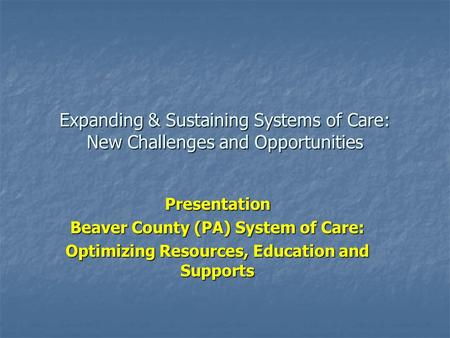 Expanding & Sustaining Systems of Care: New Challenges and Opportunities Presentation Beaver County (PA) System of Care: Optimizing Resources, Education.