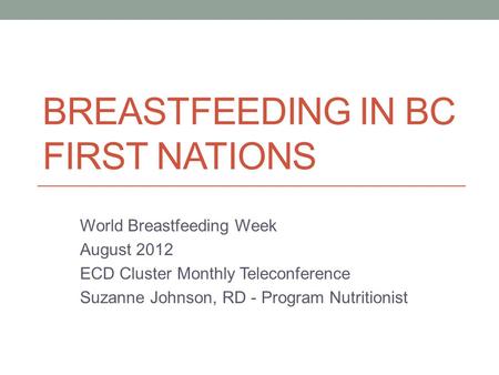 BREASTFEEDING IN BC FIRST NATIONS World Breastfeeding Week August 2012 ECD Cluster Monthly Teleconference Suzanne Johnson, RD - Program Nutritionist.