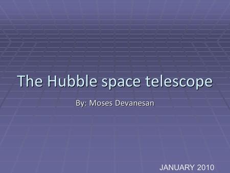 The Hubble space telescope By: Moses Devanesan JANUARY 2010.