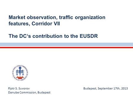 Pjotr S. Suvorov Budapest, September 17th, 2013 Danube Commission, Budapest Market observation, traffic organization features, Corridor VII The DC‘s contribution.