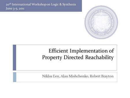 Efficient Implementation of Property Directed Reachability Niklas Een, Alan Mishchenko, Robert Brayton.