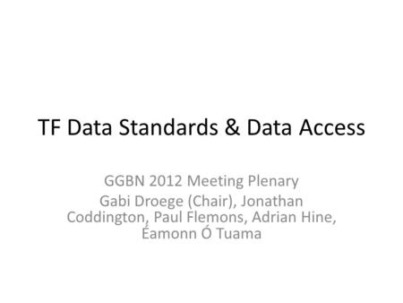 TF Data Standards & Data Access GGBN 2012 Meeting Plenary Gabi Droege (Chair), Jonathan Coddington, Paul Flemons, Adrian Hine, Éamonn Ó Tuama.