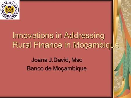 Innovations in Addressing Rural Finance in Moçambique Joana J.David, Msc Banco de Moçambique.