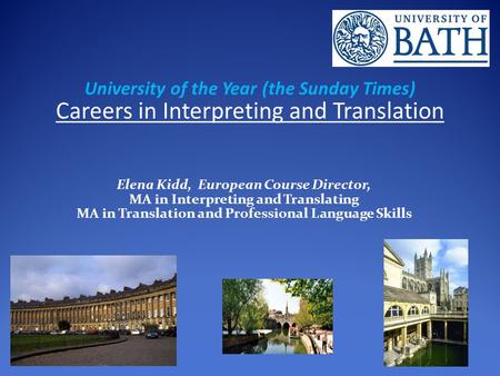 University of the Year (the Sunday Times) Careers in Interpreting and Translation Elena Kidd, European Course Director, MA in Interpreting and Translating.