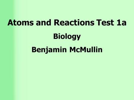 Atoms and Reactions Test 1a Biology Benjamin McMullin.