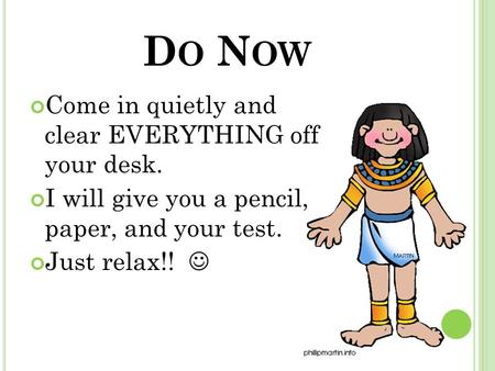 D O N OW Come in quietly and clear EVERYTHING off your desk. I will give you a pencil, paper, and your test. Just relax!!