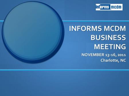 INFORMS MCDM BUSINESS MEETING NOVEMBER 13-16, 2011 Charlotte, NC.