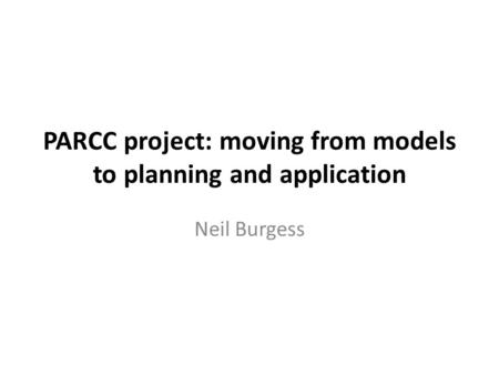 PARCC project: moving from models to planning and application Neil Burgess.