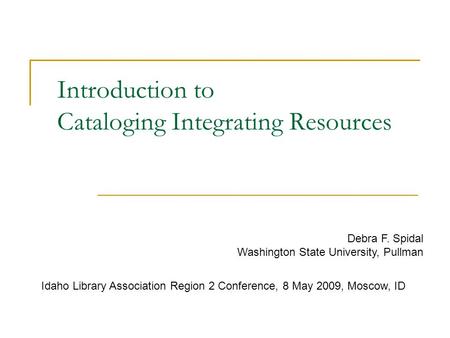 Introduction to Cataloging Integrating Resources Debra F. Spidal Washington State University, Pullman Idaho Library Association Region 2 Conference, 8.
