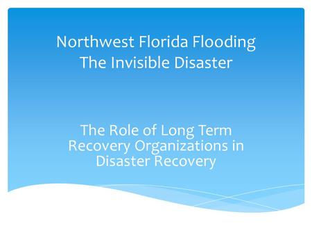 Northwest Florida Flooding The Invisible Disaster The Role of Long Term Recovery Organizations in Disaster Recovery.