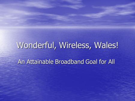 Wonderful, Wireless, Wales! An Attainable Broadband Goal for All.