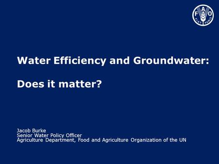 Water Efficiency and Groundwater: Does it matter? Jacob Burke Senior Water Policy Officer Agriculture Department, Food and Agriculture Organization of.