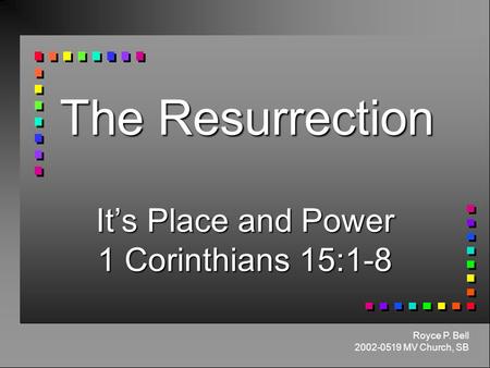 The Resurrection It’s Place and Power 1 Corinthians 15:1-8 Royce P. Bell 2002-0519 MV Church, SB.