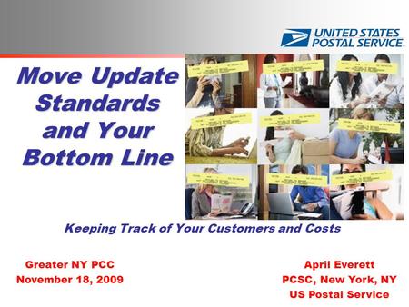 Move Update Standards and Your Bottom Line Keeping Track of Your Customers and Costs April Everett PCSC, New York, NY US Postal Service Greater NY PCC.