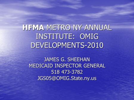 HFMA METRO NY ANNUAL INSTITUTE: OMIG DEVELOPMENTS-2010 JAMES G. SHEEHAN MEDICAID INSPECTOR GENERAL 518 473-3782