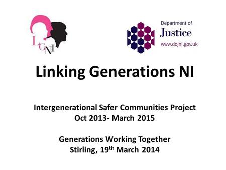 Linking Generations NI Intergenerational Safer Communities Project Oct 2013- March 2015 Generations Working Together Stirling, 19 th March 2014.
