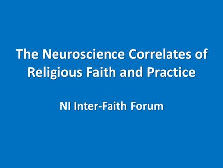 The Neuroscience Correlates of Religious Faith and Practice NI Inter-Faith Forum.