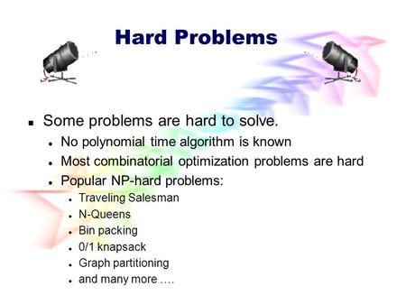 Hard Problems Some problems are hard to solve. No polynomial time algorithm is known Most combinatorial optimization problems are hard Popular NP-hard.