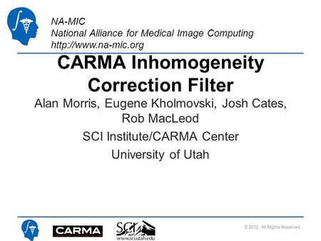 NA-MIC National Alliance for Medical Image Computing  CARMA Inhomogeneity Correction Filter Alan Morris, Eugene Kholmovski, Josh Cates,
