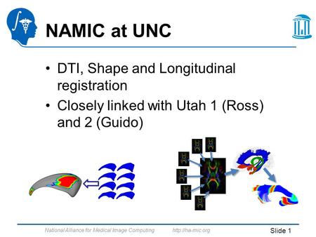 National Alliance for Medical Image Computing  Slide 1 NAMIC at UNC DTI, Shape and Longitudinal registration Closely linked with Utah.