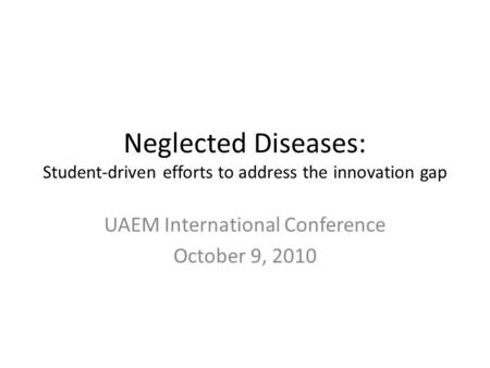 Neglected Diseases: Student-driven efforts to address the innovation gap UAEM International Conference October 9, 2010.