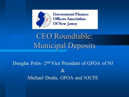 CEO Roundtable: Municipal Deposits Douglas Petix- 2 nd Vice President of GFOA of NJ & Michael Drulis, GFOA and NJCFE.
