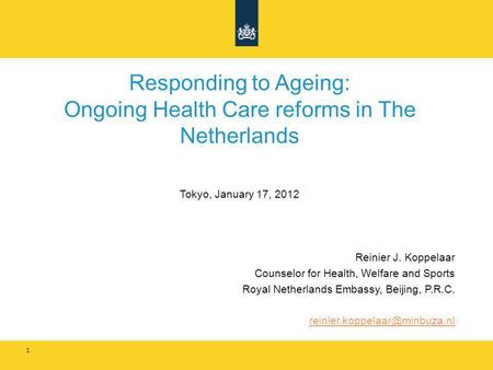 Responding to Ageing: Ongoing Health Care reforms in The Netherlands Tokyo, January 17, 2012 Reinier J. Koppelaar Counselor for Health, Welfare and Sports.