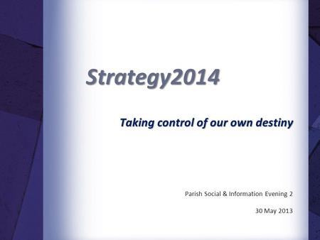 Strategy2014 Taking control of our own destiny Parish Social & Information Evening 2 30 May 2013.