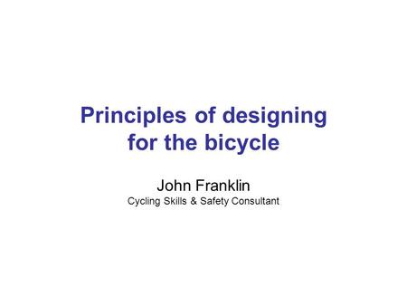 Principles of designing for the bicycle John Franklin Cycling Skills & Safety Consultant.