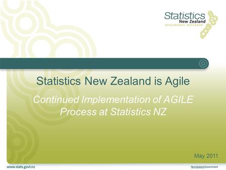 Statistics New Zealand is Agile Continued Implementation of AGILE Process at Statistics NZ May 2011.