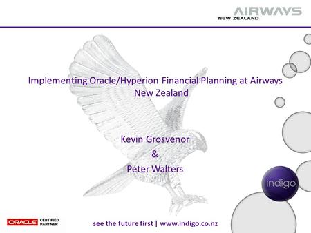 See the future first | www.indigo.co.nz Implementing Oracle/Hyperion Financial Planning at Airways New Zealand Kevin Grosvenor & Peter Walters.