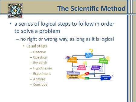 The Scientific Method a series of logical steps to follow in order to solve a problem no right or wrong way, as long as it is logical usual steps Observe.