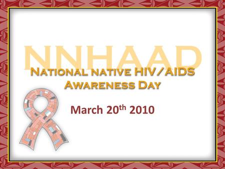 NNHAAD March 20 th 2010 National native HIV/AIDS Awareness Day.
