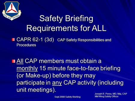 Joseph R. Perea, MD, Maj, CAP NM Wing Safety Officer Sept 2008 Safety Briefing Safety Briefing Requirements for ALL CAPR 62-1 (3d) CAP Safety Responsibilities.