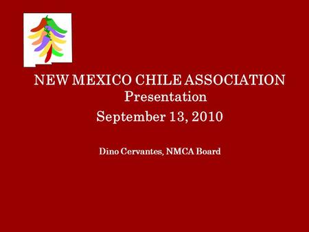 NEW MEXICO CHILE ASSOCIATION Presentation September 13, 2010 Dino Cervantes, NMCA Board.
