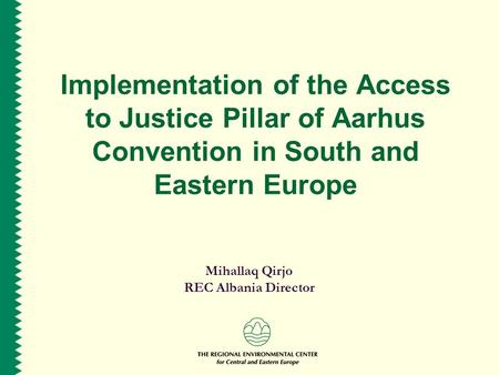 Implementation of the Access to Justice Pillar of Aarhus Convention in South and Eastern Europe Mihallaq Qirjo REC Albania Director.