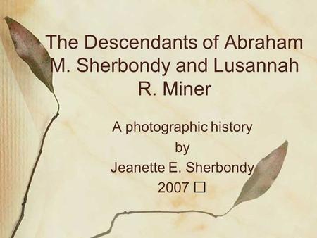The Descendants of Abraham M. Sherbondy and Lusannah R. Miner A photographic history by Jeanette E. Sherbondy 2007.
