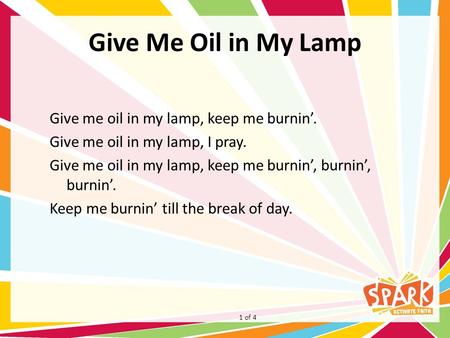 Give Me Oil in My Lamp Give me oil in my lamp, keep me burnin’. Give me oil in my lamp, I pray. Give me oil in my lamp, keep me burnin’, burnin’, burnin’.