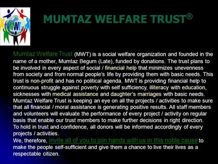 MUMTAZ WELFARE TRUST ® Mumtaz Welfare Trust (MWT) is a social welfare organization and founded in the name of a mother, Mumtaz Begum (Late), funded by.