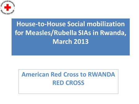 House-to-House Social mobilization for Measles/Rubella SIAs in Rwanda, March 2013 American Red Cross to RWANDA RED CROSS.