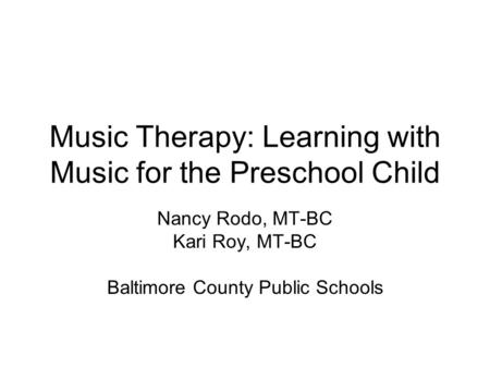 Music Therapy: Learning with Music for the Preschool Child Nancy Rodo, MT-BC Kari Roy, MT-BC Baltimore County Public Schools.